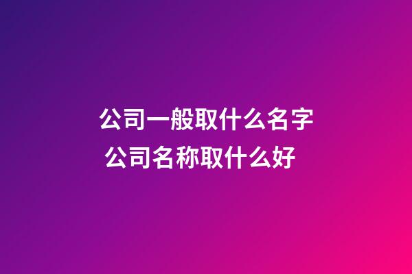 公司一般取什么名字 公司名称取什么好-第1张-公司起名-玄机派